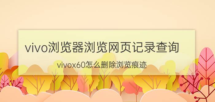 vivo浏览器浏览网页记录查询 vivox60怎么删除浏览痕迹？